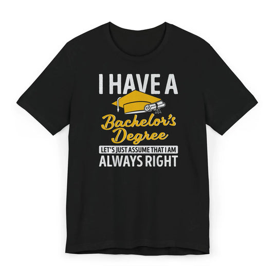 Graduation shirt with quote I Have a Bachelor’s Degree Let’s Just Assume I’m Always Right
